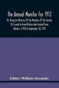 Cover image for The Annual Monitor For 1912 Or, Being An Obituary Of The Members Of The Society Of Friends In Great Britain And Ireland From October 1,1910 To September 30, 1911