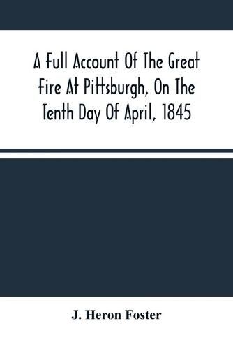 Cover image for A Full Account Of The Great Fire At Pittsburgh, On The Tenth Day Of April, 1845: With The Individual Losses And Contributions For Relief