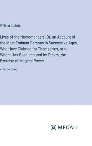 Cover image for Lives of the Necromancers; Or, an Account of the Most Eminent Persons in Successive Ages, Who Have Claimed for Themselves, or to Whom Has Been Imputed by Others, the Exercise of Magical Power