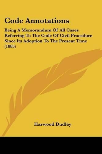 Code Annotations: Being a Memorandum of All Cases Referring to the Code of Civil Procedure Since Its Adoption to the Present Time (1885)