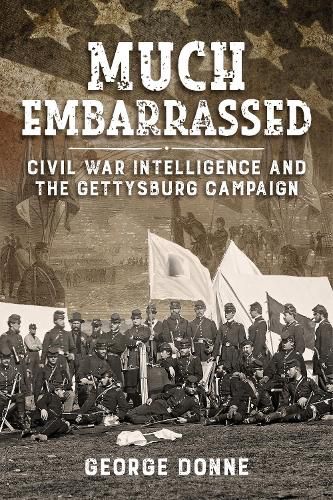 Cover image for Much Embarrassed: Civil War, Intelligence and the Gettysburg Campaign