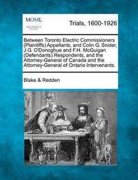 Cover image for Between Toronto Electric Commissioners (Plaintiffs) Appellants, and Colin G. Snider, J.G. O'Donoghue and F.H. McGuigan (Defendants) Respondents, and the Attorney-General of Canada and the Attorney-General of Ontario Intervenants.