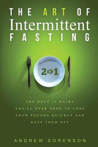 Cover image for The Art Of Intermittent Fasting 2 In 1: The Only IF Guide You'll Ever Need To Lose Your Pounds Quickly And Keep Them Off