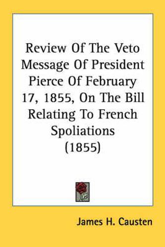 Cover image for Review of the Veto Message of President Pierce of February 17, 1855, on the Bill Relating to French Spoliations (1855)