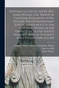 Cover image for Pastoral Letter of the Rt. Rev. James Rogers, D.D., Bishop of Chatham, Publishing in His Diocese the Extraordinary Jubilee, Announced to the Catholic World in the Encyclical Letter, (dated March 12, 1881), of Our Most Holy Father Pope Leo XIII [microform]