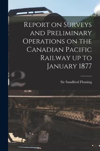 Report on Surveys and Preliminary Operations on the Canadian Pacific Railway up to January 1877 [microform]