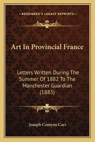 Cover image for Art in Provincial France: Letters Written During the Summer of 1882 to the Manchester Guardian (1883)