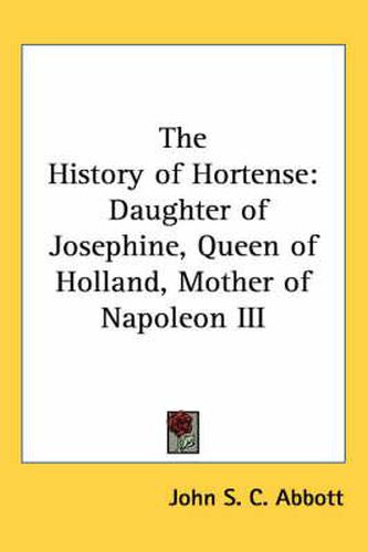 Cover image for The History of Hortense: Daughter of Josephine, Queen of Holland, Mother of Napoleon III