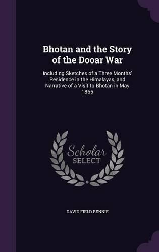 Bhotan and the Story of the Dooar War: Including Sketches of a Three Months' Residence in the Himalayas, and Narrative of a Visit to Bhotan in May 1865