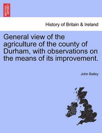 Cover image for General View of the Agriculture of the County of Durham, with Observations on the Means of Its Improvement.