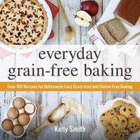 Cover image for Everyday Grain-Free Baking: Over 100 Recipes for Deliciously Easy Grain-Free and Gluten-Free Baking