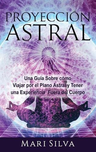 Cover image for Proyeccion astral: Una guia sobre como viajar por el plano astral y tener una experiencia fuera del cuerpo
