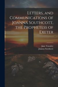 Cover image for Letters, and Communications of Joanna Southcott, the Prophetess of Exeter