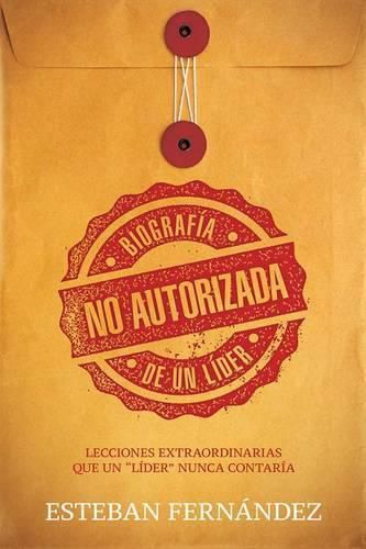 Cover image for Biografia No Autorizada de Un Lider: Lecciones Extraordinarias Que Un Lider Nunca Contaria