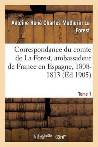 Cover image for Correspondance Du Comte de la Forest, Ambassadeur de France En Espagne, 1808-1813. T1