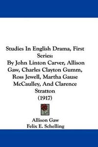 Cover image for Studies in English Drama, First Series: By John Linton Carver, Allison Gaw, Charles Clayton Gumm, Ross Jewell, Martha Gause McCaulley, and Clarence Stratton (1917)