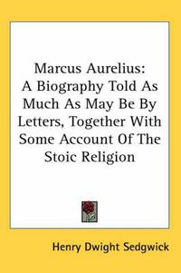 Cover image for Marcus Aurelius: A Biography Told as Much as May Be by Letters, Together with Some Account of the Stoic Religion