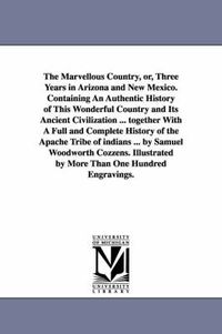 Cover image for The Marvellous Country, Or, Three Years in Arizona and New Mexico. Containing an Authentic History of This Wonderful Country and Its Ancient Civilizat