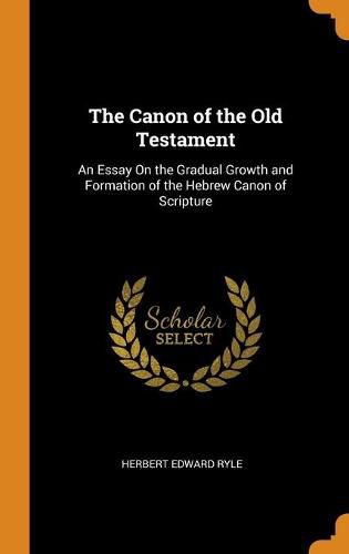 The Canon of the Old Testament: An Essay On the Gradual Growth and Formation of the Hebrew Canon of Scripture