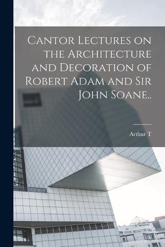 Cantor Lectures on the Architecture and Decoration of Robert Adam and Sir John Soane..