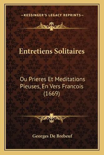 Entretiens Solitaires: Ou Prieres Et Meditations Pieuses, En Vers Francois (1669)