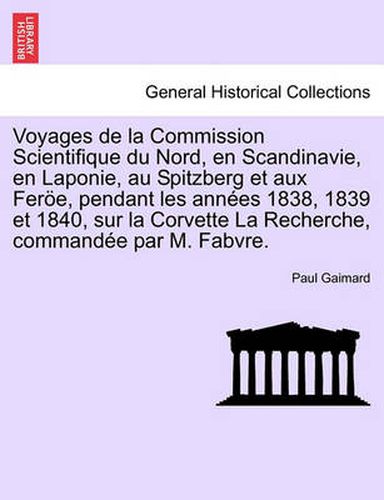 Cover image for Voyages de La Commission Scientifique Du Nord, En Scandinavie, En Laponie, Au Spitzberg Et Aux Feroe, Pendant Les Annees 1838, 1839 Et 1840, Sur La Corvette La Recherche, Commandee Par M. Fabvre. Tome Premier 1st Partie.
