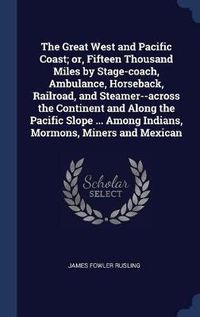 Cover image for The Great West and Pacific Coast; Or, Fifteen Thousand Miles by Stage-Coach, Ambulance, Horseback, Railroad, and Steamer--Across the Continent and Along the Pacific Slope ... Among Indians, Mormons, Miners and Mexican