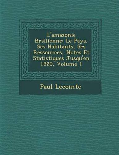 Cover image for L'Amazonie Br Silienne: Le Pays, Ses Habitants, Ses Ressources, Notes Et Statistiques Jusqu'en 1920, Volume 1