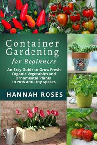 Cover image for CONTAINER GARDENING for Beginners: An Easy Guide to Grow Fresh Organic Vegetables and Ornamental Plants in Pots and Tiny Spaces