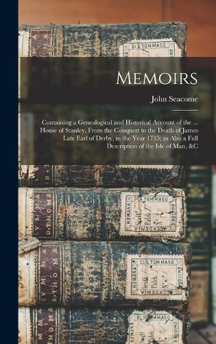 Memoirs; Containing a Genealogical and Historical Account of the ... House of Stanley, From the Conquest to the Death of James Late Earl of Derby, in the Year 1735; as Also a Full Description of the Isle of Man, &c