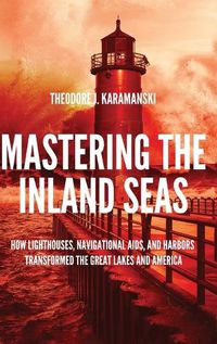 Cover image for Mastering the Inland Seas: How Lighthouses, Navigational Aids, and Harbors Transformed the Great Lakes and America