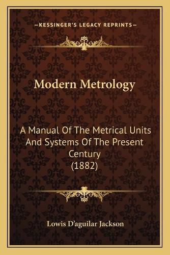 Cover image for Modern Metrology: A Manual of the Metrical Units and Systems of the Present Century (1882)