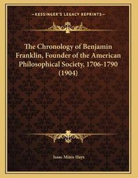 Cover image for The Chronology of Benjamin Franklin, Founder of the American Philosophical Society, 1706-1790 (1904)