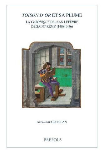 Toison d'Or Et Sa Plume, La Chronique de Jean LeFevre de Saint-Remy (1408-1436)
