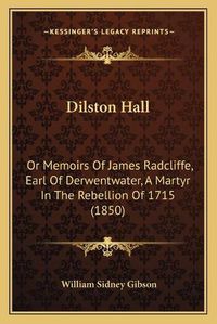 Cover image for Dilston Hall: Or Memoirs of James Radcliffe, Earl of Derwentwater, a Martyr in the Rebellion of 1715 (1850)