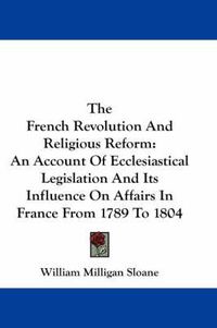 Cover image for The French Revolution and Religious Reform: An Account of Ecclesiastical Legislation and Its Influence on Affairs in France from 1789 to 1804