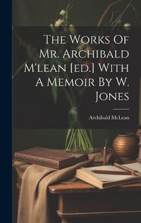 Cover image for The Works Of Mr. Archibald M'lean [ed.] With A Memoir By W. Jones