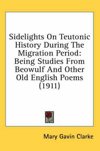 Cover image for Sidelights on Teutonic History During the Migration Period: Being Studies from Beowulf and Other Old English Poems (1911)