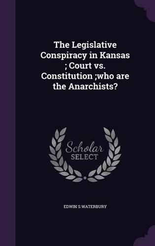 Cover image for The Legislative Conspiracy in Kansas; Court vs. Constitution;who Are the Anarchists?