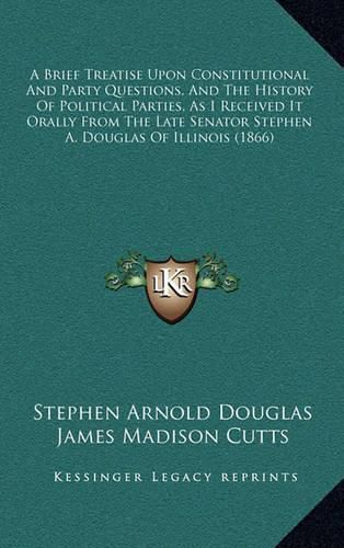 A Brief Treatise Upon Constitutional and Party Questions, and the History of Political Parties, as I Received It Orally from the Late Senator Stephen A. Douglas of Illinois (1866)