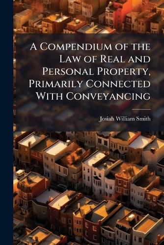 A Compendium of the Law of Real and Personal Property, Primarily Connected With Conveyancing