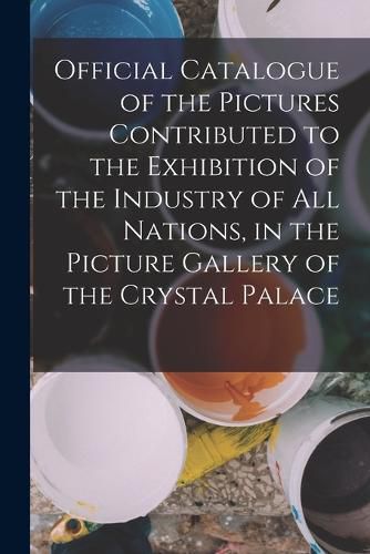 Cover image for Official Catalogue of the Pictures Contributed to the Exhibition of the Industry of All Nations, in the Picture Gallery of the Crystal Palace