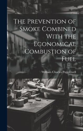 Cover image for The Prevention of Smoke Combined With the Economical Combustion of Fuel