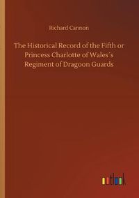 Cover image for The Historical Record of the Fifth or Princess Charlotte of Waless Regiment of Dragoon Guards