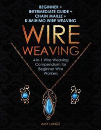 Cover image for Wire Weaving: Beginner + Intermediate Guide + Chain Maille + Kumihimo Wire Weaving: 4-in-1 Wire Weaving Compendium for Beginners