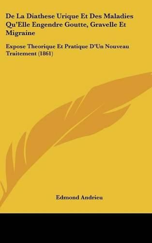 de La Diathese Urique Et Des Maladies Qu'elle Engendre Goutte, Gravelle Et Migraine: Expose Theorique Et Pratique D'Un Nouveau Traitement (1861)