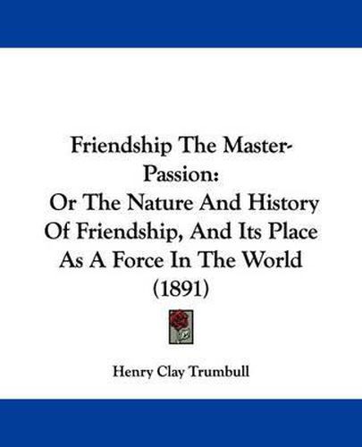 Cover image for Friendship the Master-Passion: Or the Nature and History of Friendship, and Its Place as a Force in the World (1891)