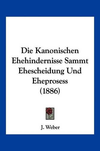 Die Kanonischen Ehehindernisse Sammt Ehescheidung Und Eheprosess (1886)