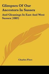 Cover image for Glimpses of Our Ancestors in Sussex: And Gleanings in East and West Sussex (1883)