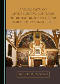 Cover image for A Visual Catalog of the Building Complexes of the Male Religious Orders in Mexico's Colonial Cities